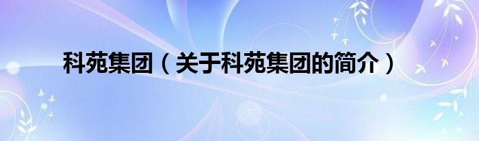 科苑集團(tuán)（關(guān)于科苑集團(tuán)的簡介）