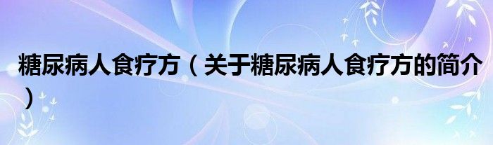 糖尿病人食療方（關(guān)于糖尿病人食療方的簡(jiǎn)介）