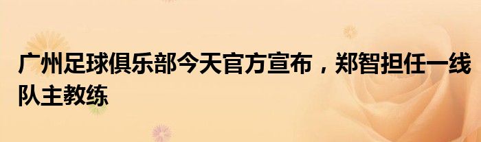 廣州足球俱樂部今天官方宣布，鄭智擔(dān)任一線隊(duì)主教練