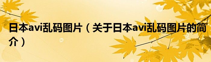 日本avi亂碼圖片（關于日本avi亂碼圖片的簡介）