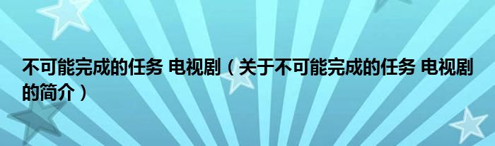 不可能完成的任務(wù) 電視?。P(guān)于不可能完成的任務(wù) 電視劇的簡(jiǎn)介）