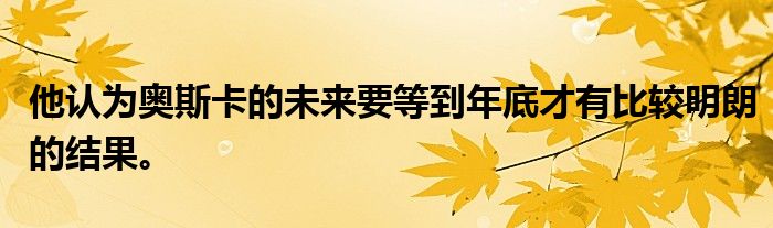 他認(rèn)為奧斯卡的未來(lái)要等到年底才有比較明朗的結(jié)果。