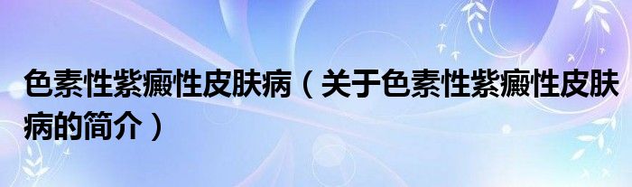 色素性紫癜性皮膚病（關于色素性紫癜性皮膚病的簡介）