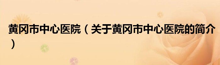 黃岡市中心醫(yī)院（關(guān)于黃岡市中心醫(yī)院的簡(jiǎn)介）