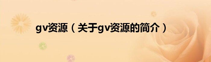 gv資源（關(guān)于gv資源的簡介）