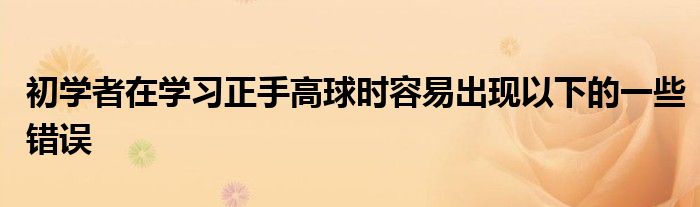 初學者在學習正手高球時容易出現以下的一些錯誤