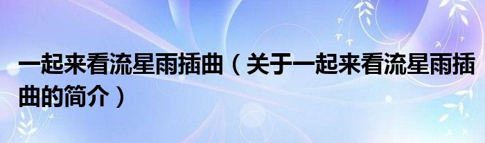 一起來看流星雨插曲（關(guān)于一起來看流星雨插曲的簡(jiǎn)介）