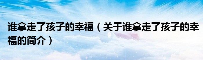 誰拿走了孩子的幸福（關(guān)于誰拿走了孩子的幸福的簡介）