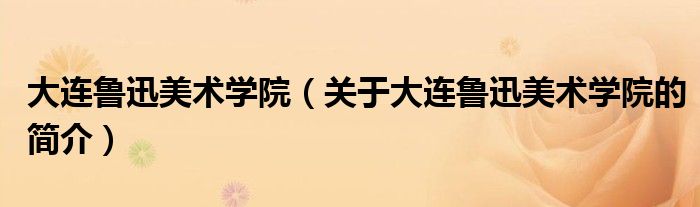 大連魯迅美術(shù)學院（關(guān)于大連魯迅美術(shù)學院的簡介）