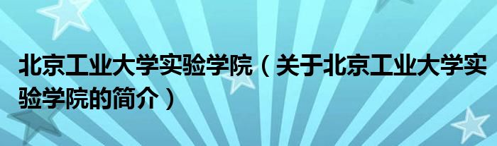 北京工業(yè)大學(xué)實(shí)驗(yàn)學(xué)院（關(guān)于北京工業(yè)大學(xué)實(shí)驗(yàn)學(xué)院的簡(jiǎn)介）