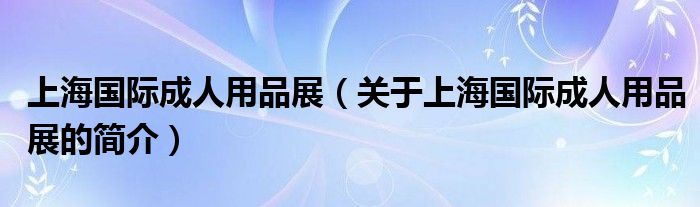 上海國際成人用品展（關于上海國際成人用品展的簡介）