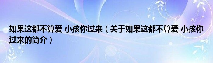 如果這都不算愛 小孩你過來（關(guān)于如果這都不算愛 小孩你過來的簡(jiǎn)介）