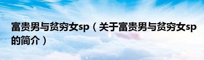 富貴男與貧窮女sp（關(guān)于富貴男與貧窮女sp的簡(jiǎn)介）
