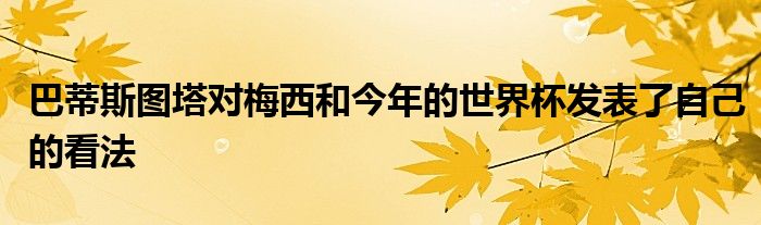 巴蒂斯圖塔對梅西和今年的世界杯發(fā)表了自己的看法