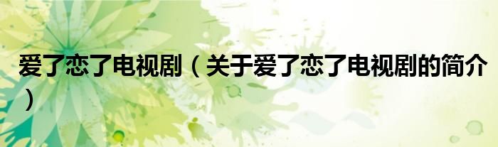 愛(ài)了戀了電視?。P(guān)于愛(ài)了戀了電視劇的簡(jiǎn)介）