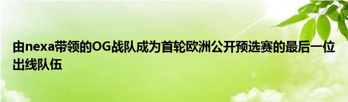由nexa帶領(lǐng)的OG戰(zhàn)隊成為首輪歐洲公開預選賽的最后一位出線隊伍