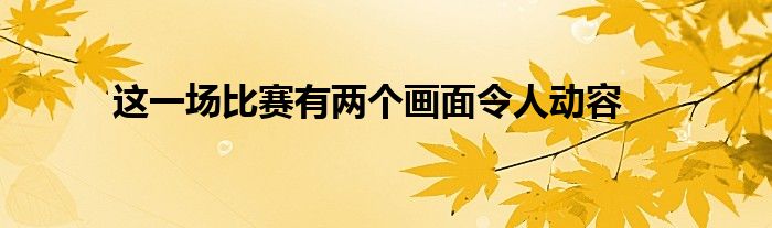 這一場比賽有兩個(gè)畫面令人動(dòng)容