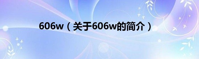 606w（關(guān)于606w的簡(jiǎn)介）