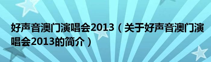 好聲音澳門(mén)演唱會(huì)2013（關(guān)于好聲音澳門(mén)演唱會(huì)2013的簡(jiǎn)介）