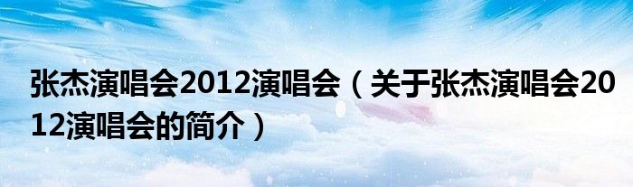 張杰演唱會2012演唱會（關(guān)于張杰演唱會2012演唱會的簡介）