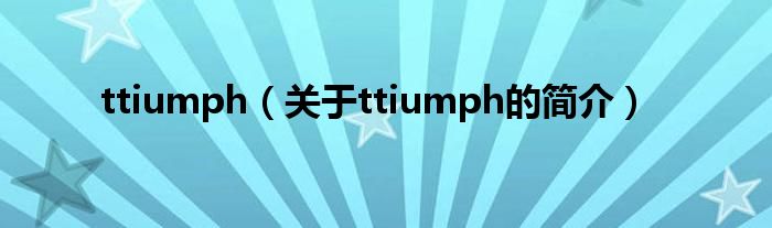 ttiumph（關(guān)于ttiumph的簡(jiǎn)介）