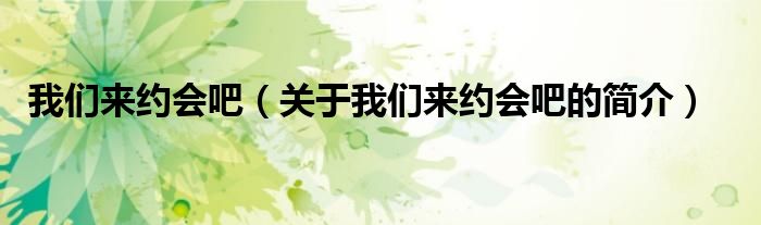 我們來約會(huì)吧（關(guān)于我們來約會(huì)吧的簡(jiǎn)介）