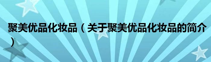 聚美優(yōu)品化妝品（關(guān)于聚美優(yōu)品化妝品的簡介）