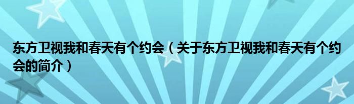 東方衛(wèi)視我和春天有個(gè)約會(huì)（關(guān)于東方衛(wèi)視我和春天有個(gè)約會(huì)的簡介）