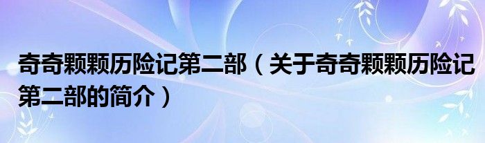 奇奇顆顆歷險(xiǎn)記第二部（關(guān)于奇奇顆顆歷險(xiǎn)記第二部的簡(jiǎn)介）