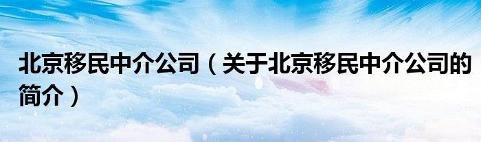 北京移民中介公司（關(guān)于北京移民中介公司的簡(jiǎn)介）