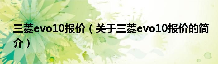三菱evo10報(bào)價(jià)（關(guān)于三菱evo10報(bào)價(jià)的簡介）