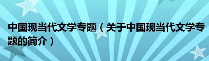 中國現(xiàn)當代文學(xué)專題（關(guān)于中國現(xiàn)當代文學(xué)專題的簡介）