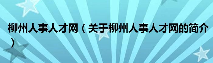 柳州人事人才網(wǎng)（關(guān)于柳州人事人才網(wǎng)的簡(jiǎn)介）