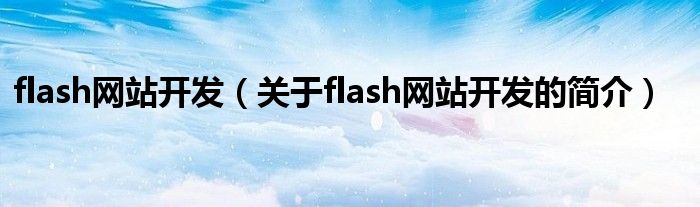 flash網(wǎng)站開發(fā)（關(guān)于flash網(wǎng)站開發(fā)的簡(jiǎn)介）