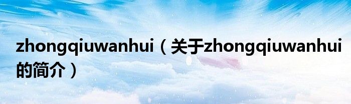 zhongqiuwanhui（關(guān)于zhongqiuwanhui的簡(jiǎn)介）