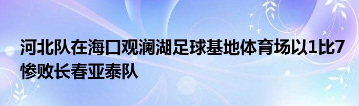 河北隊(duì)在?？谟^瀾湖足球基地體育場(chǎng)以1比7慘敗長(zhǎng)春亞泰隊(duì)