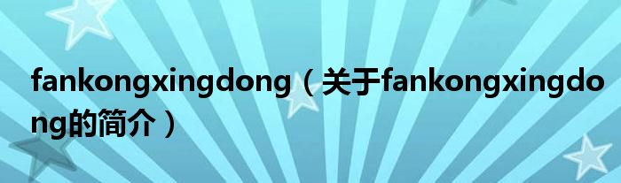fankongxingdong（關于fankongxingdong的簡介）