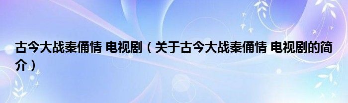 古今大戰(zhàn)秦俑情 電視?。P(guān)于古今大戰(zhàn)秦俑情 電視劇的簡介）