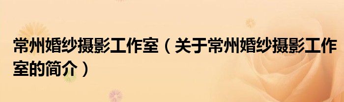 常州婚紗攝影工作室（關(guān)于常州婚紗攝影工作室的簡介）