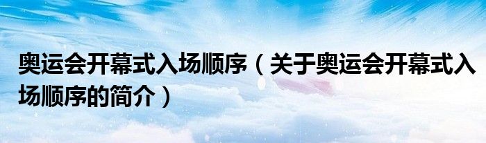 奧運(yùn)會(huì)開(kāi)幕式入場(chǎng)順序（關(guān)于奧運(yùn)會(huì)開(kāi)幕式入場(chǎng)順序的簡(jiǎn)介）
