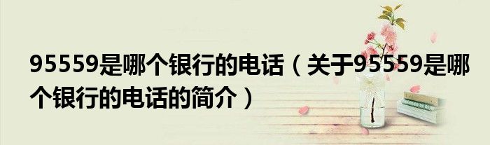95559是哪個(gè)銀行的電話(huà)（關(guān)于95559是哪個(gè)銀行的電話(huà)的簡(jiǎn)介）