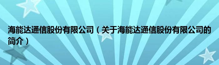 海能達(dá)通信股份有限公司（關(guān)于海能達(dá)通信股份有限公司的簡介）