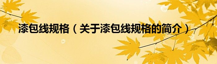 漆包線規(guī)格（關(guān)于漆包線規(guī)格的簡(jiǎn)介）