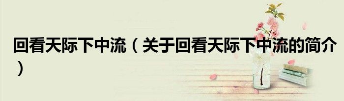 回看天際下中流（關(guān)于回看天際下中流的簡(jiǎn)介）