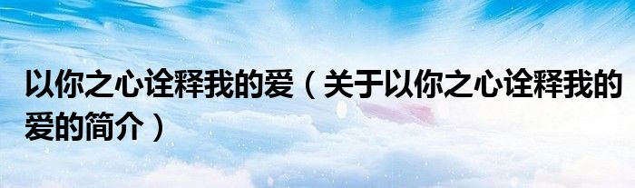 以你之心詮釋我的愛(ài)（關(guān)于以你之心詮釋我的愛(ài)的簡(jiǎn)介）