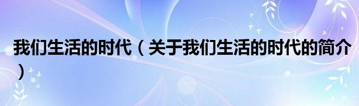 我們生活的時(shí)代（關(guān)于我們生活的時(shí)代的簡(jiǎn)介）