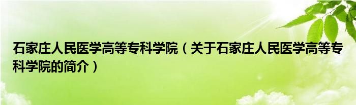 石家莊人民醫(yī)學(xué)高等?？茖W(xué)院（關(guān)于石家莊人民醫(yī)學(xué)高等?？茖W(xué)院的簡介）