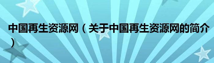 中國再生資源網(wǎng)（關(guān)于中國再生資源網(wǎng)的簡介）