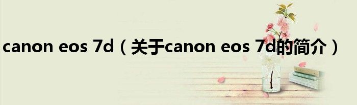 canon eos 7d（關于canon eos 7d的簡介）