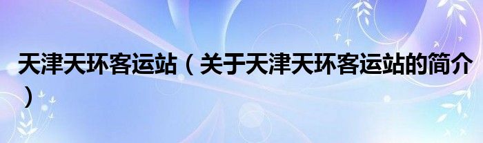 天津天環(huán)客運(yùn)站（關(guān)于天津天環(huán)客運(yùn)站的簡介）
